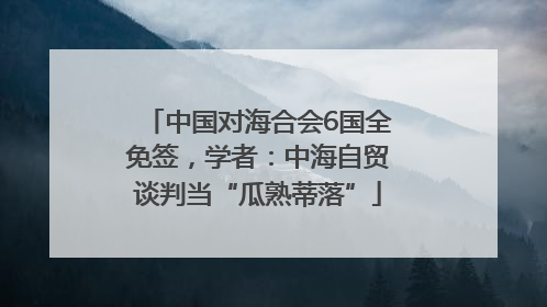 中国对海合会6国全免签，学者：中海自贸谈判当“瓜熟蒂落”